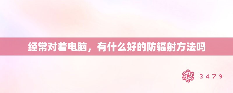 经常对着电脑，有什么好的防辐射方法吗