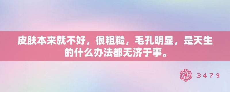 皮肤本来就不好,很粗糙,毛孔明显,是天生的什么办法都无济于事。 皮肤本来就不好,很粗糙,毛孔明显,是天生的什么办法都无济于事。