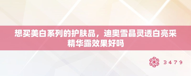 想买美白系列的护肤品,迪奥雪晶灵透白亮采精华露效果好吗 想买美白系列的护肤品,迪奥雪晶灵透白亮采精华露效果好吗