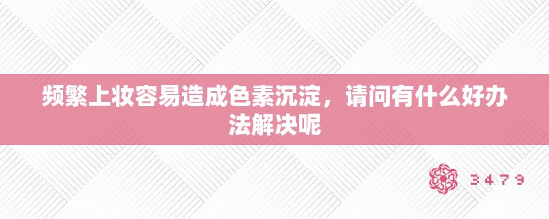 频繁上妆容易造成色素沉淀，请问有什么好办法解决呢