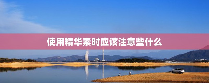 使用精华素时应该注意些什么