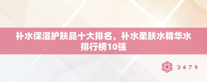 补水保湿护肤品十大排名，补水柔肤水精华水排行榜10强