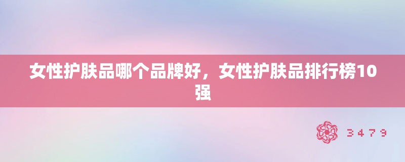 女性护肤品哪个品牌好,女性护肤品排行榜10强 女性护肤品哪个品牌好,女性护肤品排行榜10强