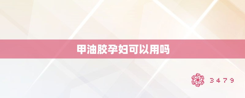 甲油胶孕妇可以用吗