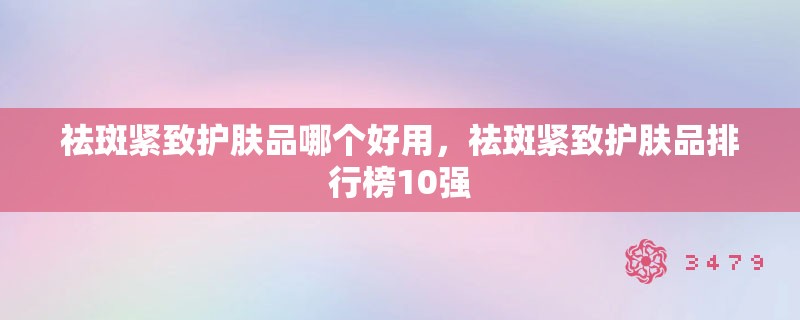 祛斑紧致护肤品哪个好用，祛斑紧致护肤品排行榜10强