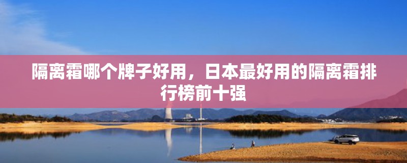 隔离霜哪个牌子好用，日本最好用的隔离霜排行榜前十强