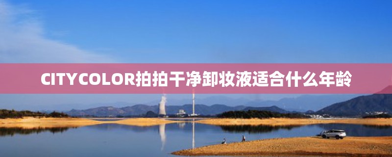 CITYCOLOR拍拍干净卸妆液适合什么年龄