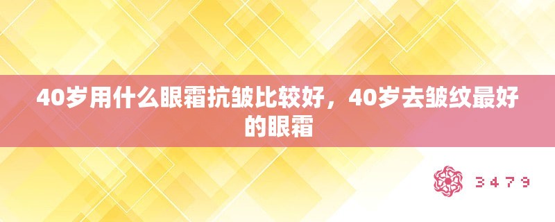 40岁用什么眼霜抗皱比较好，40岁去皱纹最好的眼霜