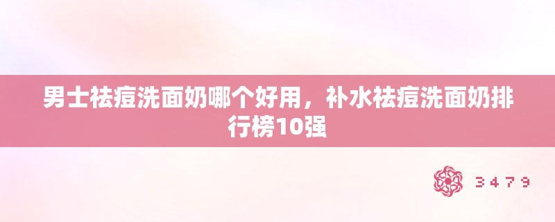 男士祛痘洗面奶哪个好用，补水祛痘洗面奶排行榜10强