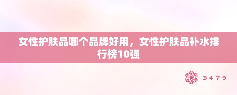女性护肤品哪个品牌好用，女性护肤品补水排行榜10强