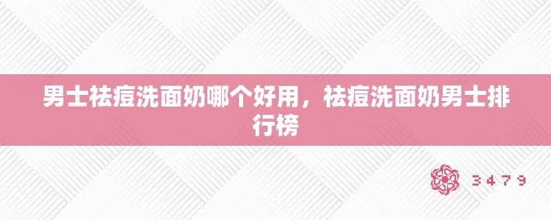 男士祛痘洗面奶哪个好用，祛痘洗面奶男士排行榜
