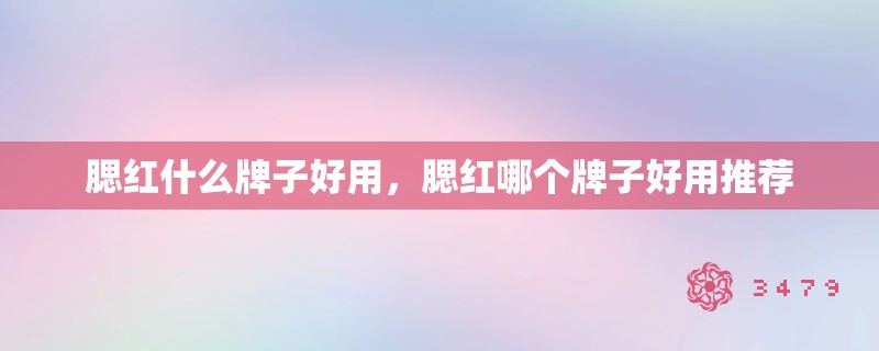 腮红什么牌子好用，腮红哪个牌子好用推荐