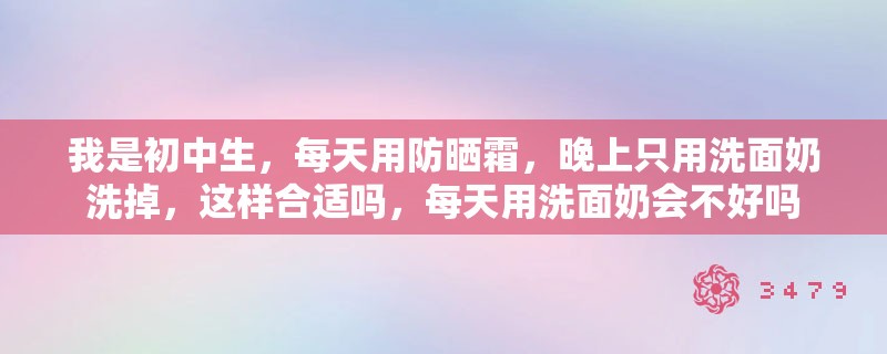 我是初中生，每天用防晒霜，晚上只用洗面奶洗掉，这样合适吗，每天用洗面奶会不好吗
