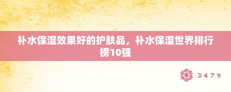 补水保湿效果好的护肤品,补水保湿世界排行榜10强 补水保湿效果好的护肤品,补水保湿世界排行榜10强