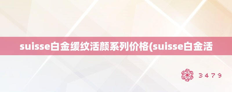 suisse白金缓纹活颜系列价格(suisse白金活