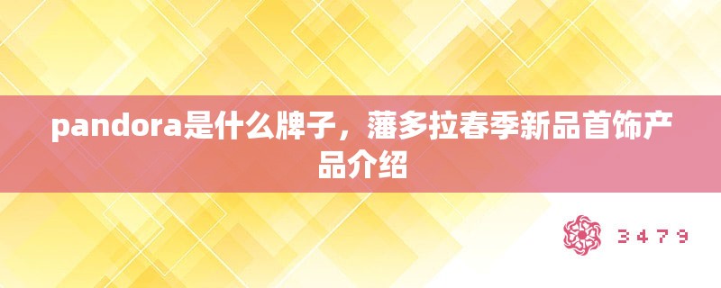 pandora是什么牌子，藩多拉春季新品首饰产品介绍