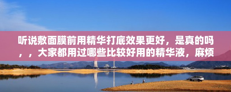 听说敷面膜前用精华打底效果更好，是真的吗，，大家都用过哪些比较好用的精华液，麻烦推荐一下