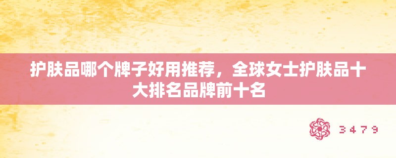 护肤品哪个牌子好用推荐，全球女士护肤品十大排名品牌前十名