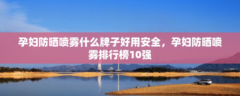 孕妇防晒喷雾什么牌子好用安全，孕妇防晒喷雾排行榜10强