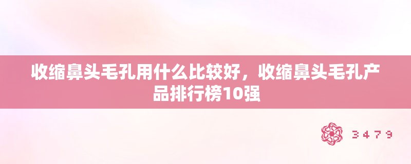 收缩鼻头毛孔用什么比较好，收缩鼻头毛孔产品排行榜10强