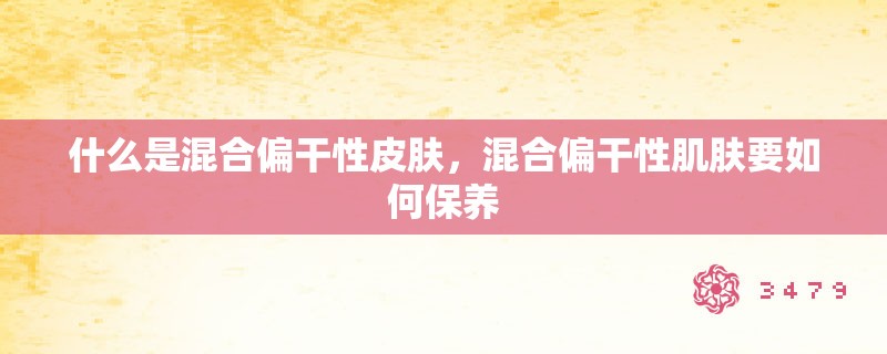 什么是混合偏干性皮肤，混合偏干性肌肤要如何保养