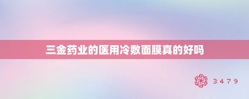 三金药业的医用冷敷面膜真的好吗，