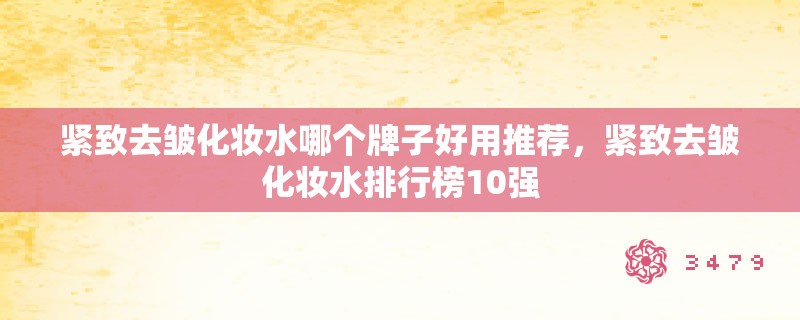 紧致去皱化妆水哪个牌子好用推荐，紧致去皱化妆水排行榜10强