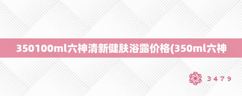 350100ml六神清新健肤浴露价格(350ml六神 350100ml六神清新健肤浴露价格(350ml六神