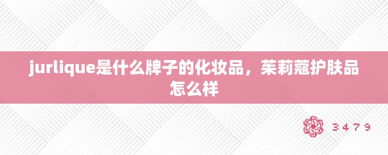 jurlique是什么牌子的化妆品，茱莉蔻护肤品怎么样