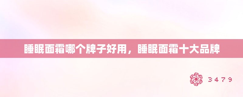睡眠面霜哪个牌子好用，睡眠面霜十大品牌