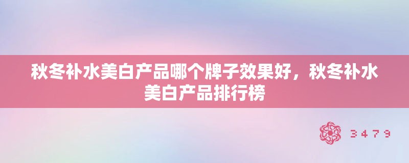 秋冬补水美白产品哪个牌子效果好，秋冬补水美白产品排行榜