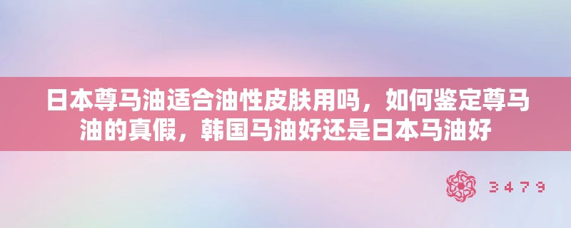 日本尊马油适合油性皮肤用吗，如何鉴定尊马油的真假，韩国马油好还是日本马油好