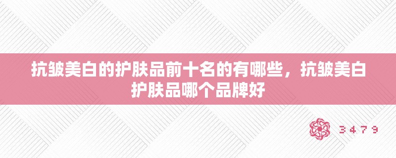 抗皱美白的护肤品前十名的有哪些，抗皱美白护肤品哪个品牌好