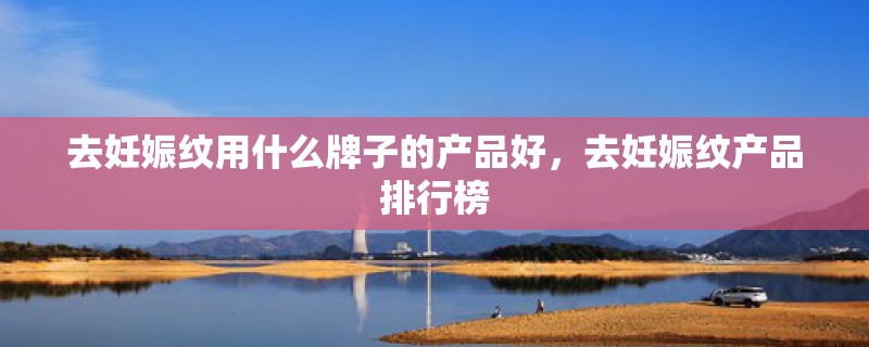 去妊娠纹用什么牌子的产品好，去妊娠纹产品排行榜