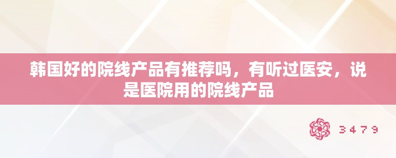 韩国好的院线产品有推荐吗，有听过医安，说是医院用的院线产品