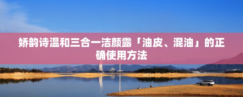 娇韵诗温和三合一洁颜露「油皮、混油」的正确使用方法