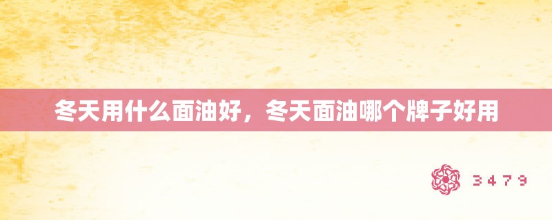 冬天用什么面油好，冬天面油哪个牌子好用