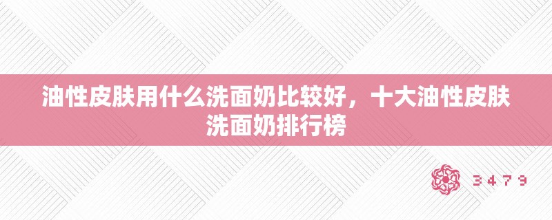 油性皮肤用什么洗面奶比较好，十大油性皮肤洗面奶排行榜