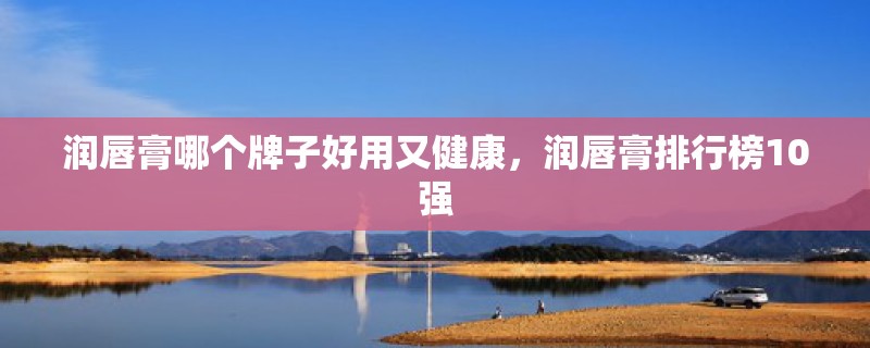 润唇膏哪个牌子好用又健康，润唇膏排行榜10强