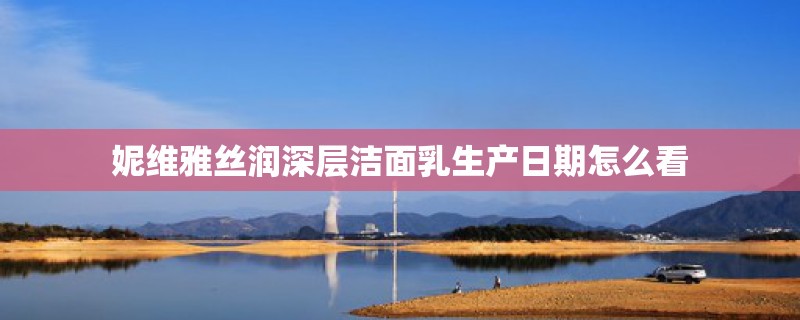 妮维雅丝润深层洁面乳生产日期怎么看