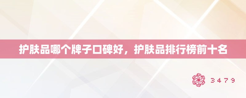 护肤品哪个牌子口碑好,护肤品排行榜前十名 护肤品哪个牌子口碑好,护肤品排行榜前十名