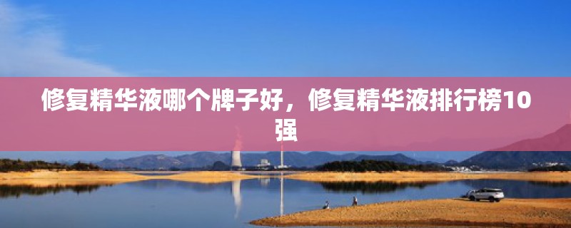 修复精华液哪个牌子好，修复精华液排行榜10强