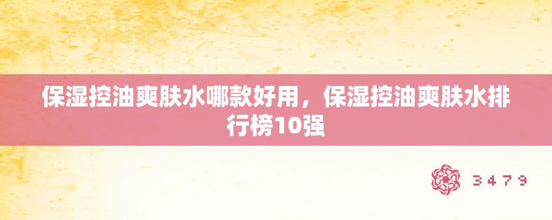 保湿控油爽肤水哪款好用，保湿控油爽肤水排行榜10强