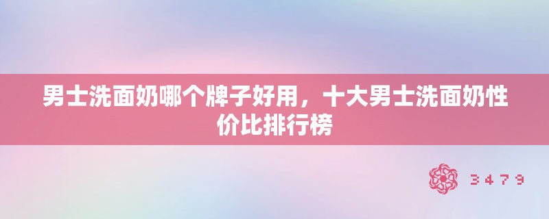 男士洗面奶哪个牌子好用，十大男士洗面奶性价比排行榜