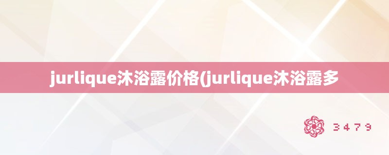 jurlique沐浴露价格(jurlique沐浴露多