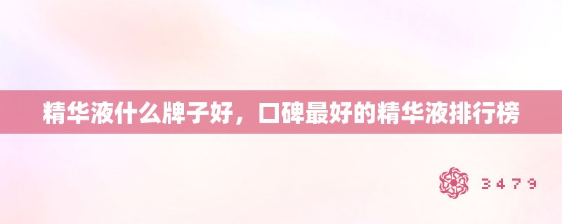 精华液什么牌子好，口碑最好的精华液排行榜