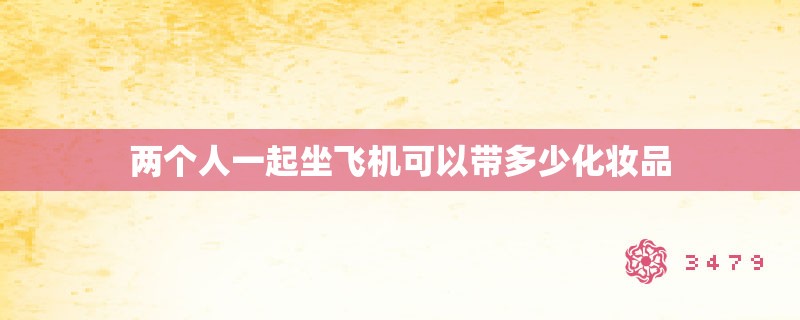 两个人一起坐飞机可以带多少化妆品