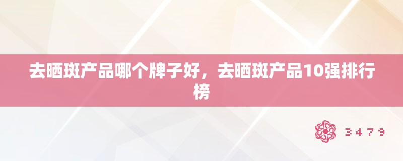 去晒斑产品哪个牌子好，去晒斑产品10强排行榜