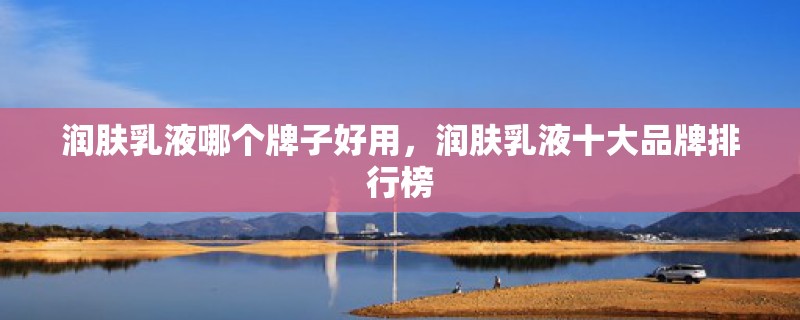 润肤乳液哪个牌子好用，润肤乳液十大品牌排行榜
