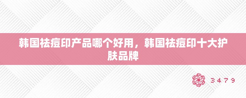 韩国祛痘印产品哪个好用，韩国祛痘印十大护肤品牌